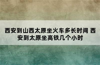 西安到山西太原坐火车多长时间 西安到太原坐高铁几个小时